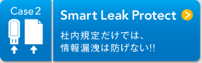 Case2 Smart Leak Protect 社内規程だけでは情報漏洩は防げない！！