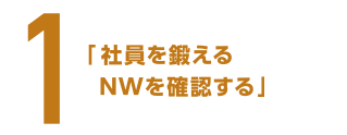 １　「社員を鍛える　NWを確認する」