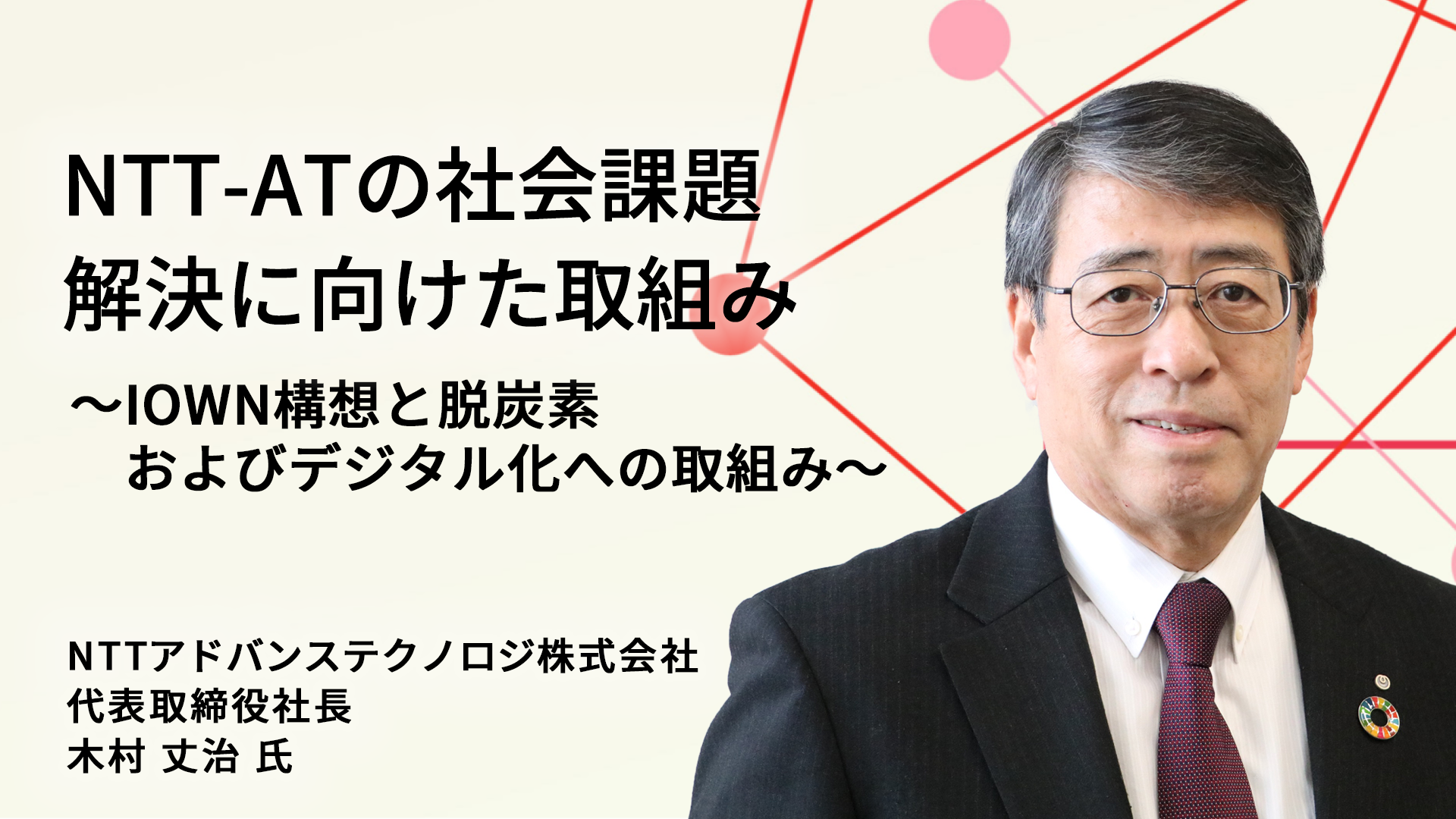 NTT-ATの社会課題　解決に向けた取組み ～IOWN構想と脱炭素およびデジタル化への取組み～　NTTアドバンステクノロジ株式会社　代表取締役社長　木村　丈治