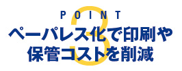 POINT 3：ペーパレス化で印刷や保管コストを削減