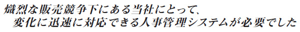 熾烈な販売競争下にある当社にとって、変化に迅速に対応できる人事管理システムが必要でした。