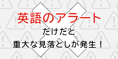 英語のアラートだけだと重大な見落としが発生！