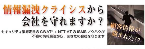 セキュリティ業界定番のCWAT+NTT-ATのISMSノウハウが不意の情報漏洩から、あなたの会社を守ります。