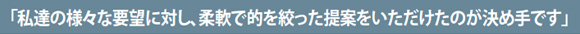 「私達の様々な要望に対し、柔軟で的を絞った提案をいただけたのが決め手です」