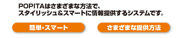 「POPITA」はさまざまな方法で、スタイリッシュ＆スマートに情報提供するシステムです。