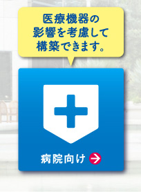 病院向け　「医療機器の影響を考慮して構築できます。」