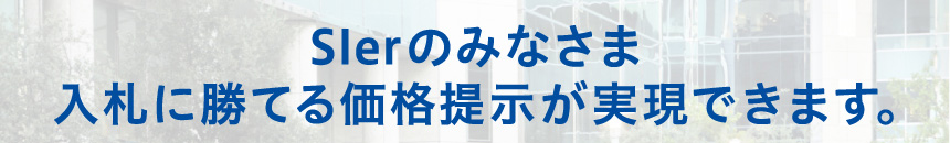 Slerのみなさま　入札に勝てる価格提示が実現できます。