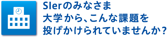 Slerのみなさま　大学から、こんな課題を投げかけられていませんか？