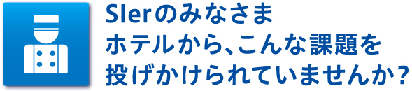 Slerのみなさま　ホテルから、こんな課題を投げかけられていませんか？