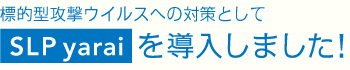 標的型攻撃ウィルスへの対策としてSLP yaraiを導入しました！