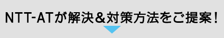 NTT-ATが解決&対策方法をご提案！