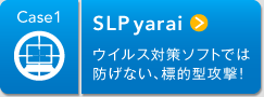 Case1 SLP yarai ウィルス対策祖父とえは防げない、標的型攻撃！