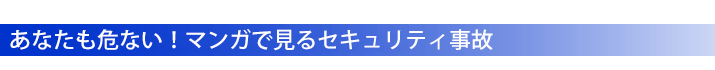 あなたも危ない！マンガで見るセキュリティ事故